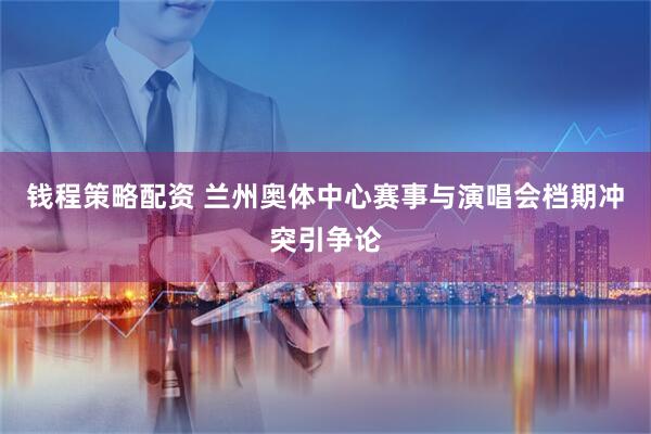 钱程策略配资 兰州奥体中心赛事与演唱会档期冲突引争论