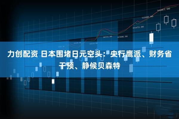 力创配资 日本围堵日元空头：央行鹰派、财务省干预、静候贝森特
