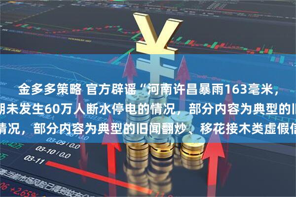 金多多策略 官方辟谣“河南许昌暴雨163毫米，60万人断水停电”：近期未发生60万人断水停电的情况，部分内容为典型的旧闻翻炒、移花接木类虚假信息